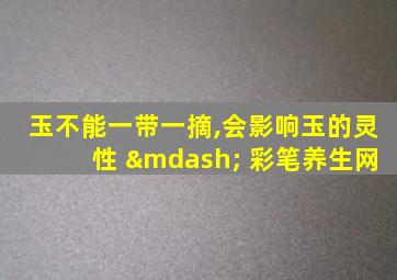 玉不能一带一摘,会影响玉的灵性 — 彩笔养生网